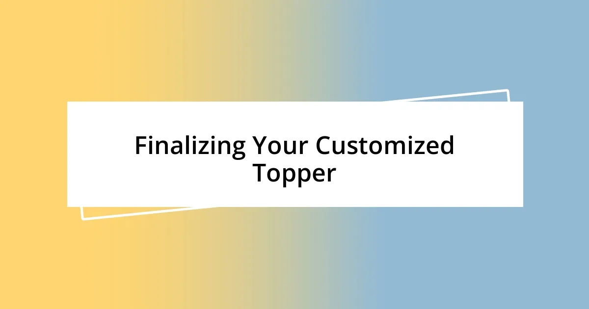 Finalizing Your Customized Topper