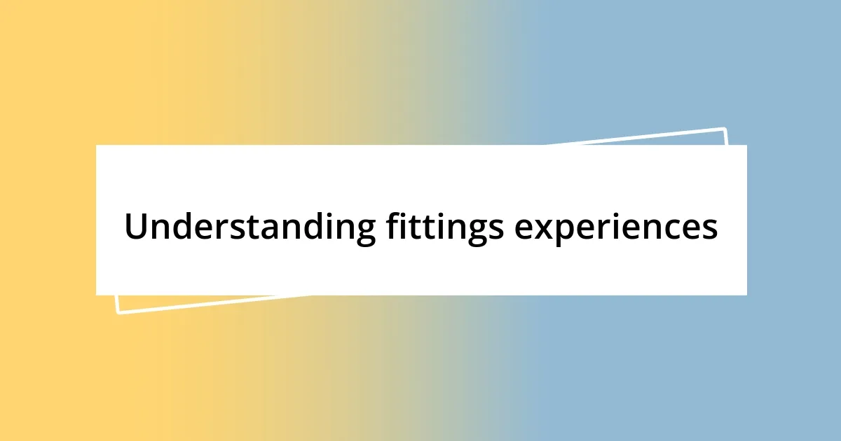 Understanding fittings experiences