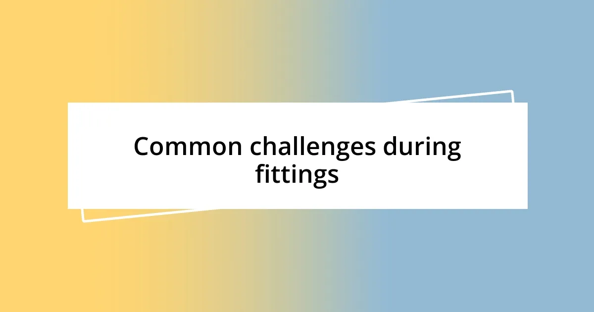 Common challenges during fittings