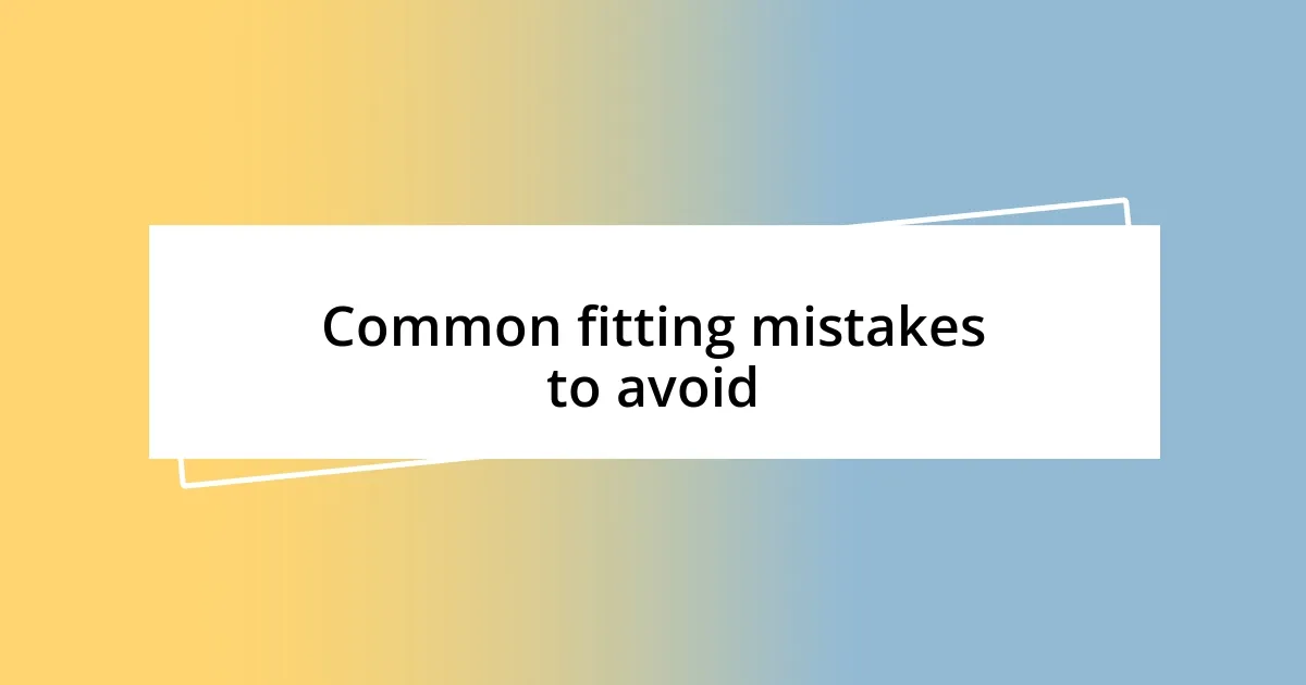 Common fitting mistakes to avoid